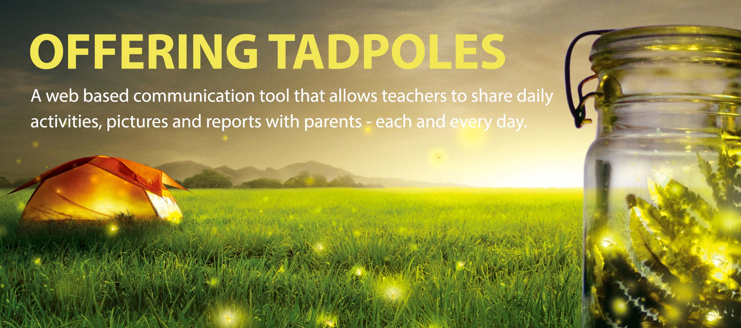 OFFERING TADPOLES : A web based communication tool that allows teachers to share daily activities, pictures and reports with parents - each and every day.